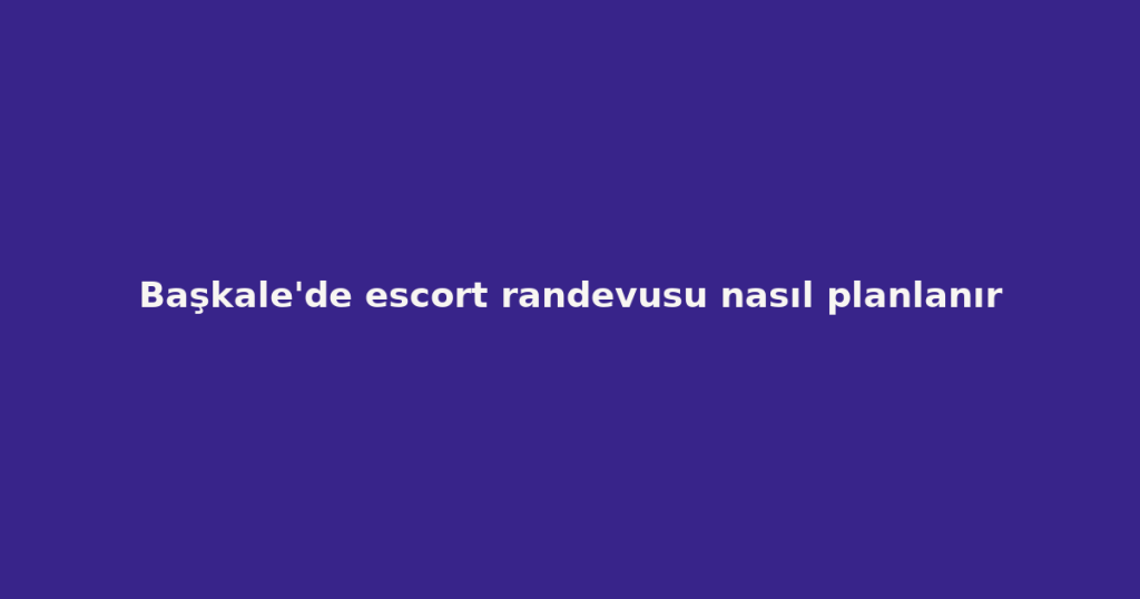 Başkale’de escort randevusu nasıl planlanır Başkale’de escort randevusu nasıl planlanır