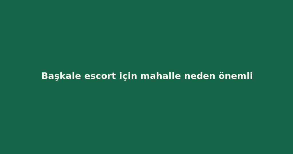 Başkale escort için mahalle neden önemli