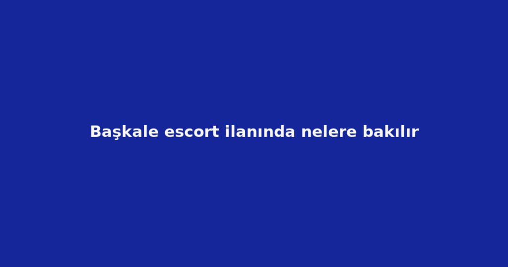 Başkale escort ilanında nelere bakılır