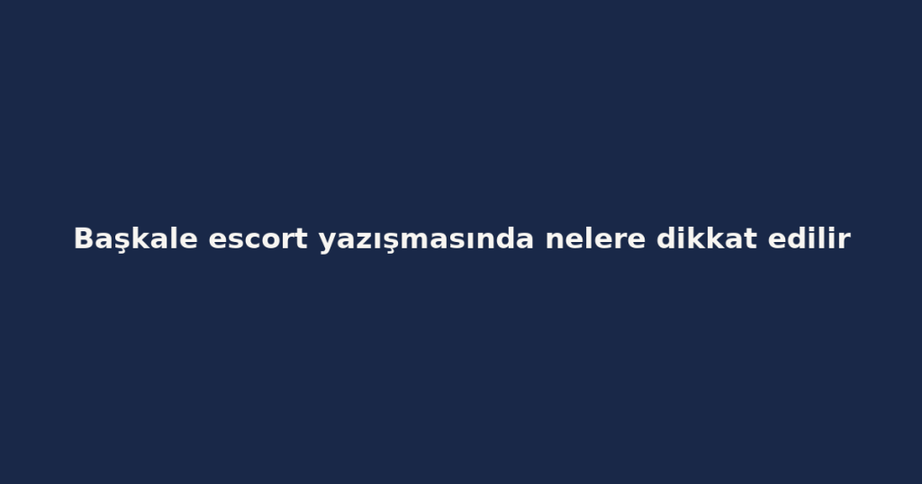 Başkale escort yazışmasında nelere dikkat edilir